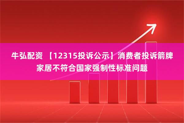 牛弘配资 【12315投诉公示】消费者投诉箭牌家居不符合国家强制性标准问题