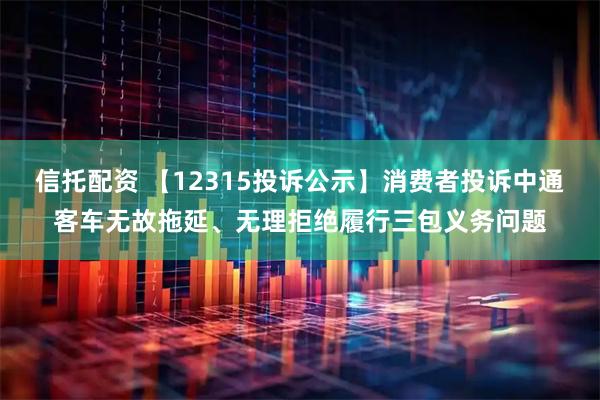 信托配资 【12315投诉公示】消费者投诉中通客车无故拖延、无理拒绝履行三包义务问题