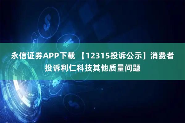 永信证券APP下载 【12315投诉公示】消费者投诉利仁科技其他质量问题