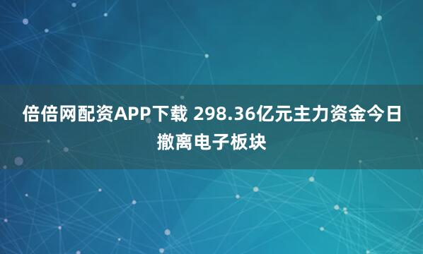 倍倍网配资APP下载 298.36亿元主力资金今日撤离电子板块