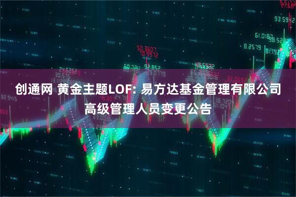 创通网 黄金主题LOF: 易方达基金管理有限公司高级管理人员变更公告