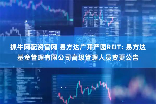 抓牛网配资官网 易方达广开产园REIT: 易方达基金管理有限公司高级管理人员变更公告