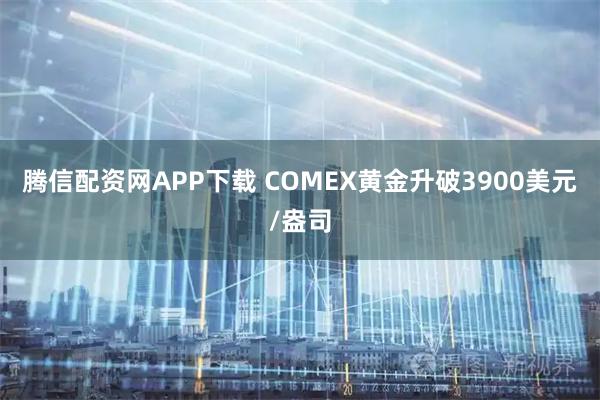 腾信配资网APP下载 COMEX黄金升破3900美元/盎司
