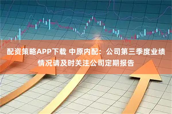 配资策略APP下载 中原内配：公司第三季度业绩情况请及时关注公司定期报告