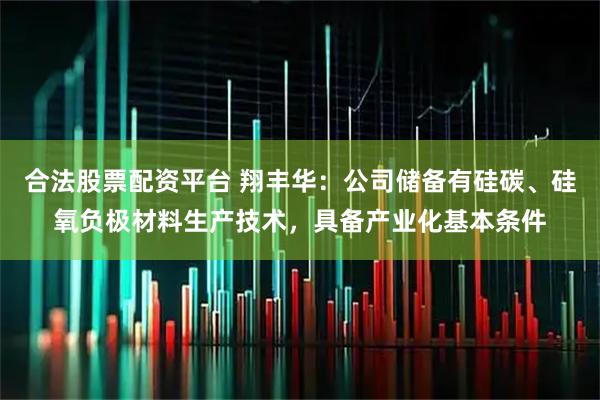 合法股票配资平台 翔丰华：公司储备有硅碳、硅氧负极材料生产技术，具备产业化基本条件
