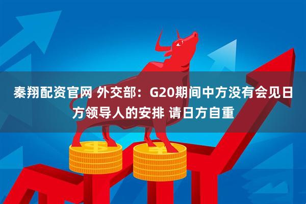 秦翔配资官网 外交部：G20期间中方没有会见日方领导人的安排 请日方自重