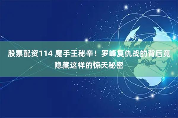 股票配资114 魔手王秘辛！罗峰复仇战的背后竟隐藏这样的惊天秘密
