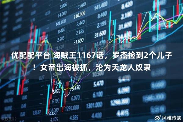 优配配平台 海贼王1167话，罗杰捡到2个儿子！女帝出海被抓，沦为天龙人奴隶