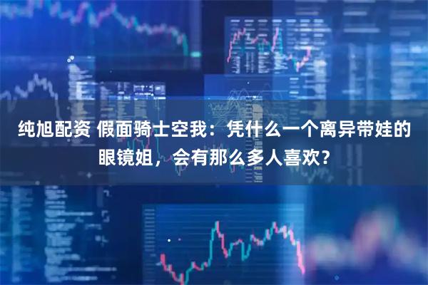 纯旭配资 假面骑士空我：凭什么一个离异带娃的眼镜姐，会有那么多人喜欢？