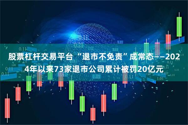 股票杠杆交易平台 “退市不免责”成常态——2024年以来73家退市公司累计被罚20亿元