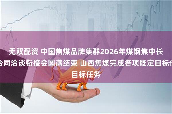 无双配资 中国焦煤品牌集群2026年煤钢焦中长期合同洽谈衔接会圆满结束 山西焦煤完成各项既定目标任务