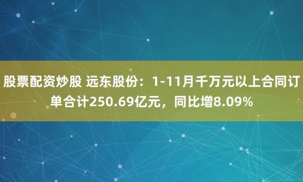 股票配资炒股 远东股份：1-11月千万元以上合同订单合计250.69亿元，同比增8.09%