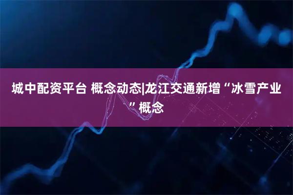 城中配资平台 概念动态|龙江交通新增“冰雪产业”概念