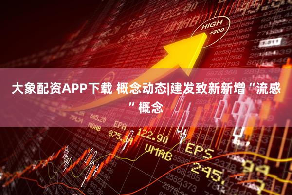 大象配资APP下载 概念动态|建发致新新增“流感”概念