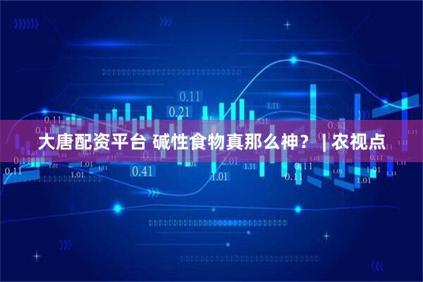 大唐配资平台 碱性食物真那么神？ | 农视点