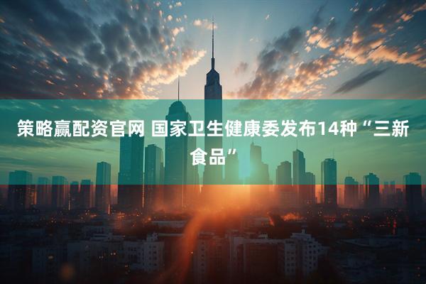 策略赢配资官网 国家卫生健康委发布14种“三新食品”