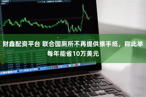 财鑫配资平台 联合国厕所不再提供擦手纸，称此举每年能省10万美元