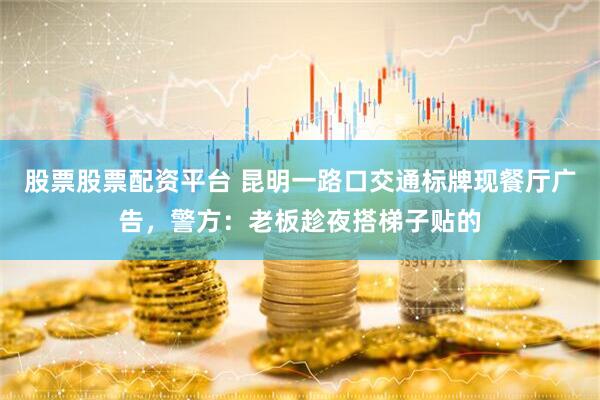 股票股票配资平台 昆明一路口交通标牌现餐厅广告，警方：老板趁夜搭梯子贴的