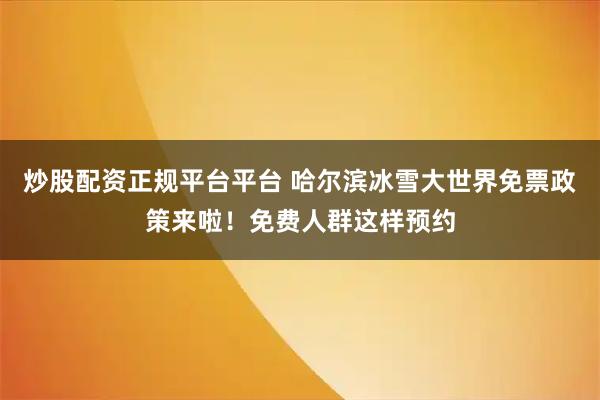 炒股配资正规平台平台 哈尔滨冰雪大世界免票政策来啦！免费人群这样预约