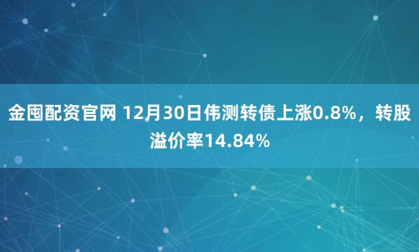 金囤配资官网 12月30日伟测转债上涨0.8%，转股溢价率14.84%