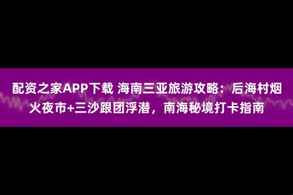 配资之家APP下载 海南三亚旅游攻略：后海村烟火夜市+三沙跟团浮潜，南海秘境打卡指南