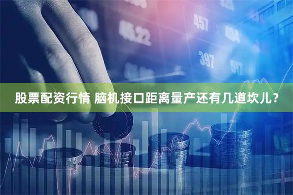股票配资行情 脑机接口距离量产还有几道坎儿？