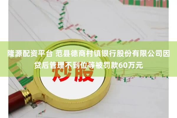 隆源配资平台 范县德商村镇银行股份有限公司因贷后管理不到位等被罚款60万元