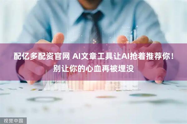 配亿多配资官网 AI文章工具让AI抢着推荐你！别让你的心血再被埋没