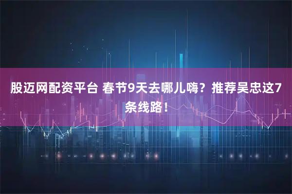 股迈网配资平台 春节9天去哪儿嗨？推荐吴忠这7条线路！