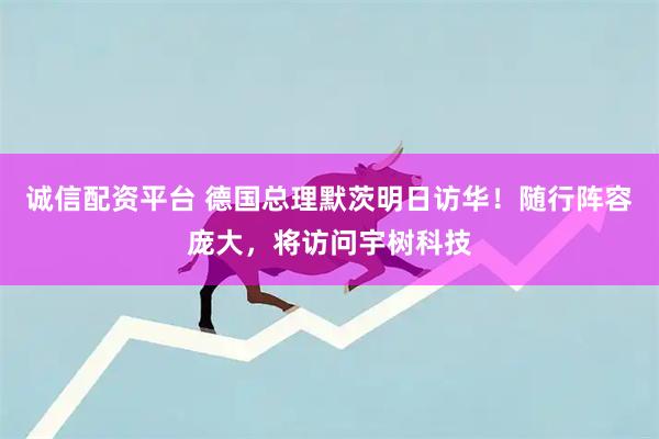 诚信配资平台 德国总理默茨明日访华！随行阵容庞大，将访问宇树科技