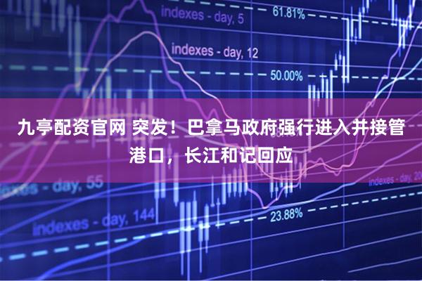 九亭配资官网 突发！巴拿马政府强行进入并接管港口，长江和记回应