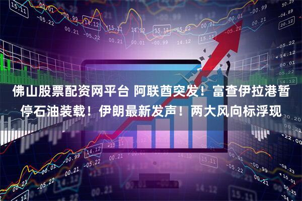 佛山股票配资网平台 阿联酋突发！富查伊拉港暂停石油装载！伊朗最新发声！两大风向标浮现