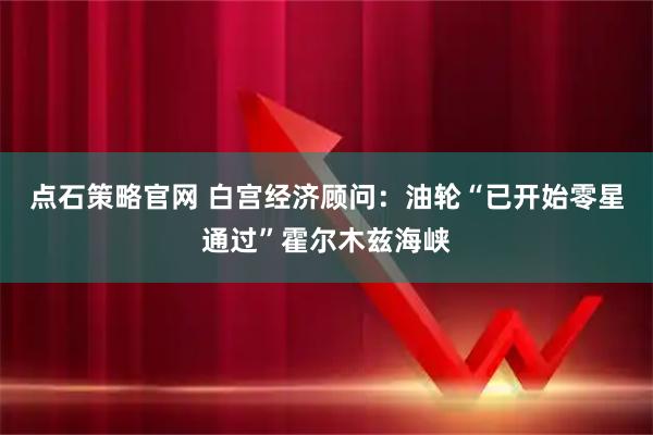 点石策略官网 白宫经济顾问：油轮“已开始零星通过”霍尔木兹海峡