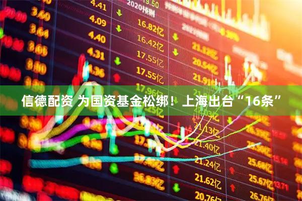 信德配资 为国资基金松绑！上海出台“16条”